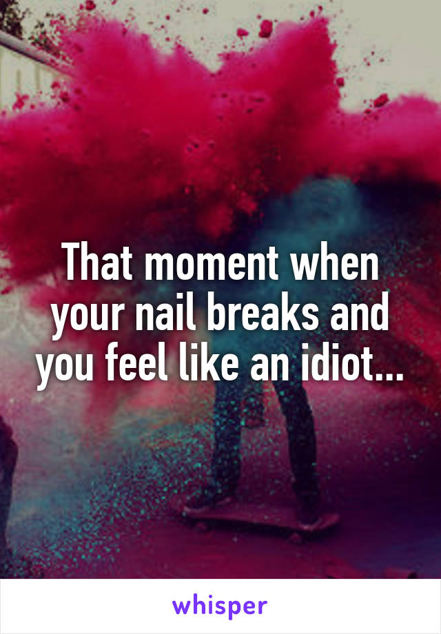 That moment when your nail breaks and you feel like an idiot...