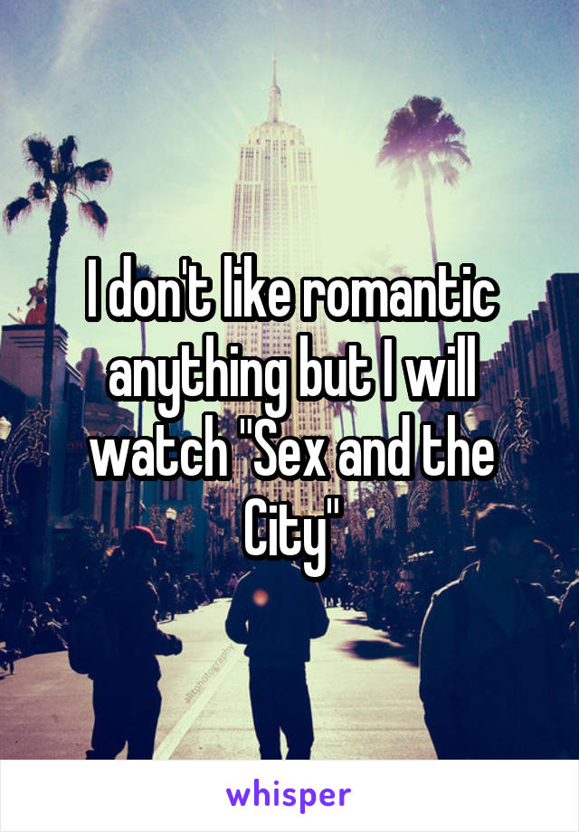 I don't like romantic anything but I will watch "Sex and the City"