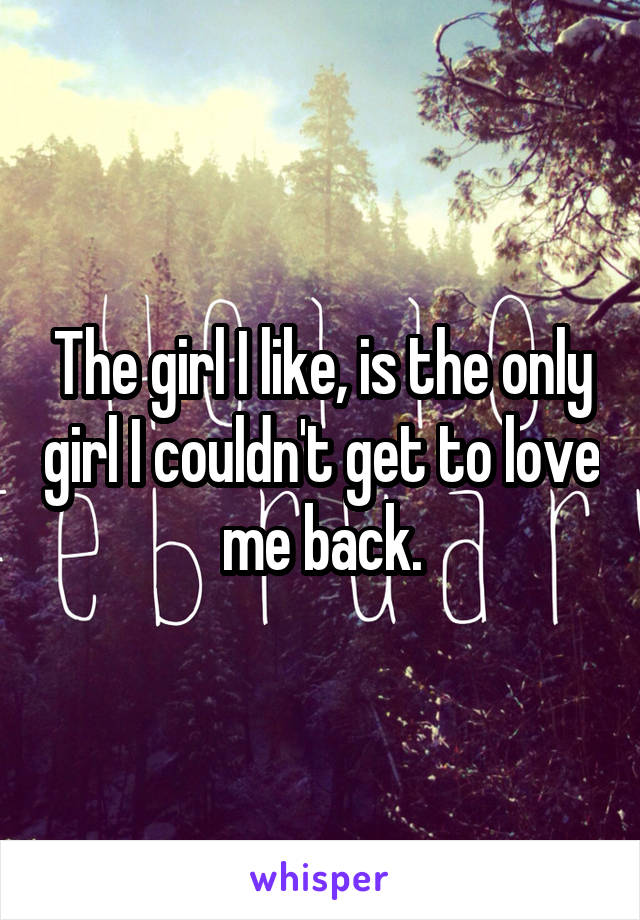 The girl I like, is the only girl I couldn't get to love me back.