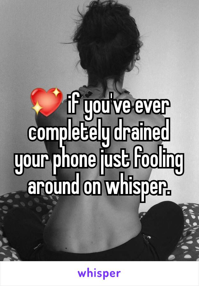 💖 if you've ever completely drained your phone just fooling around on whisper.