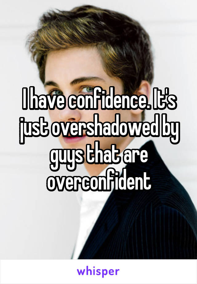 I have confidence. It's just overshadowed by guys that are overconfident