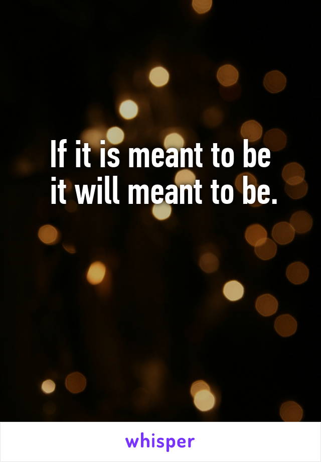 If it is meant to be
 it will meant to be.


