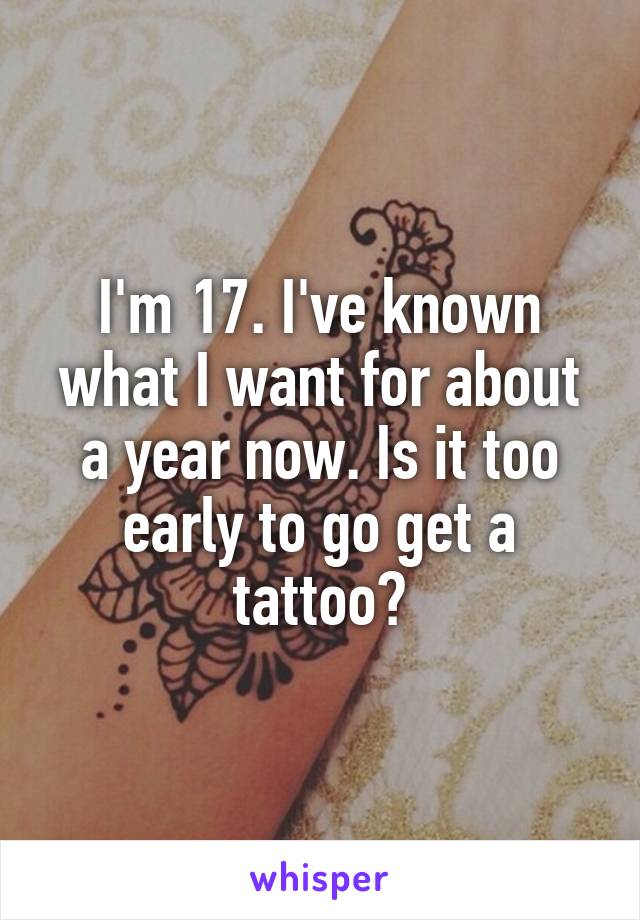 I'm 17. I've known what I want for about a year now. Is it too early to go get a tattoo?