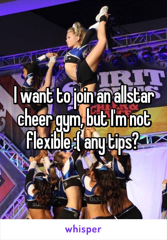 I want to join an allstar cheer gym, but I'm not flexible :( any tips? 