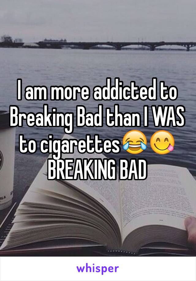 I am more addicted to Breaking Bad than I WAS to cigarettes😂😋
BREAKING BAD
