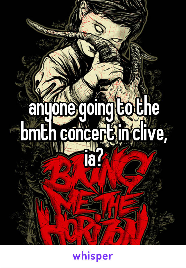 anyone going to the bmth concert in clive, ia?