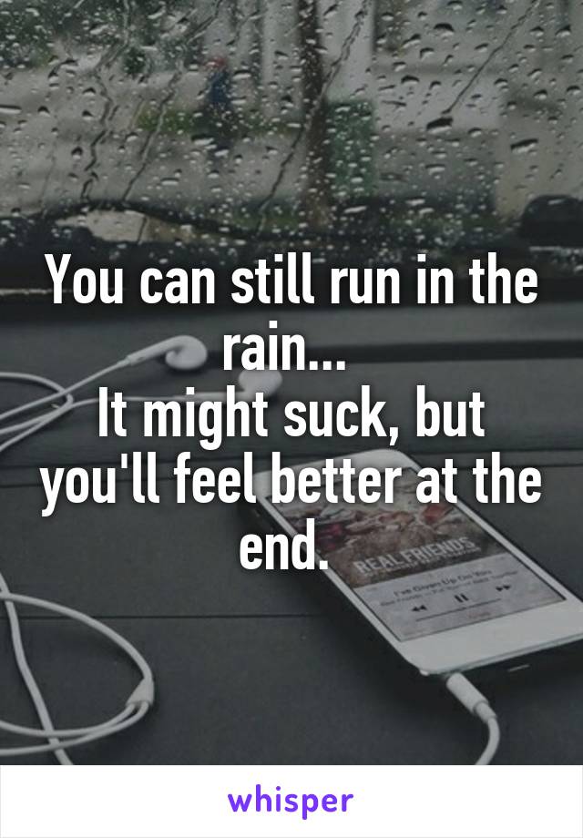 You can still run in the rain... 
It might suck, but you'll feel better at the end. 