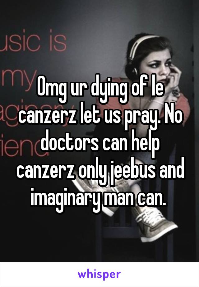 Omg ur dying of le canzerz let us pray. No doctors can help canzerz only jeebus and imaginary man can. 