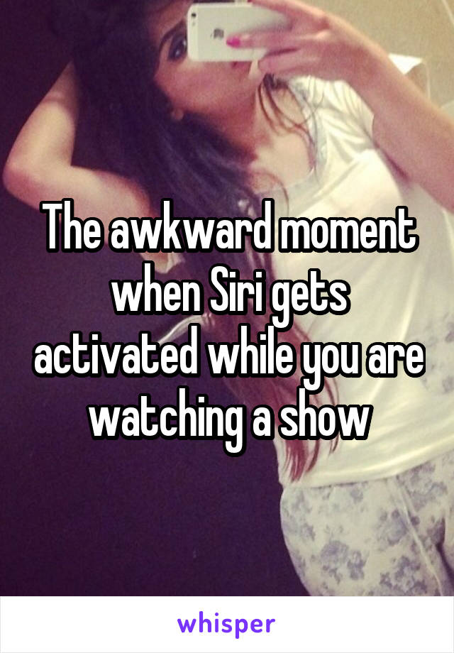 The awkward moment when Siri gets activated while you are watching a show