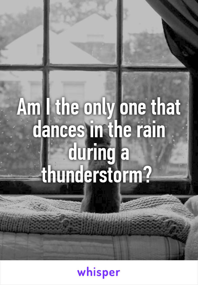 Am I the only one that dances in the rain during a thunderstorm? 