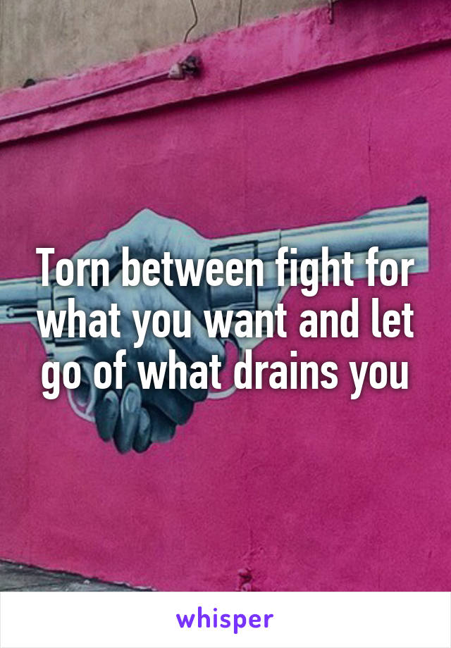 Torn between fight for what you want and let go of what drains you