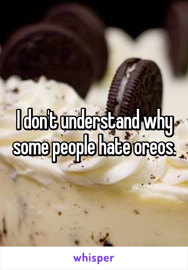 I don't understand why some people hate oreos.