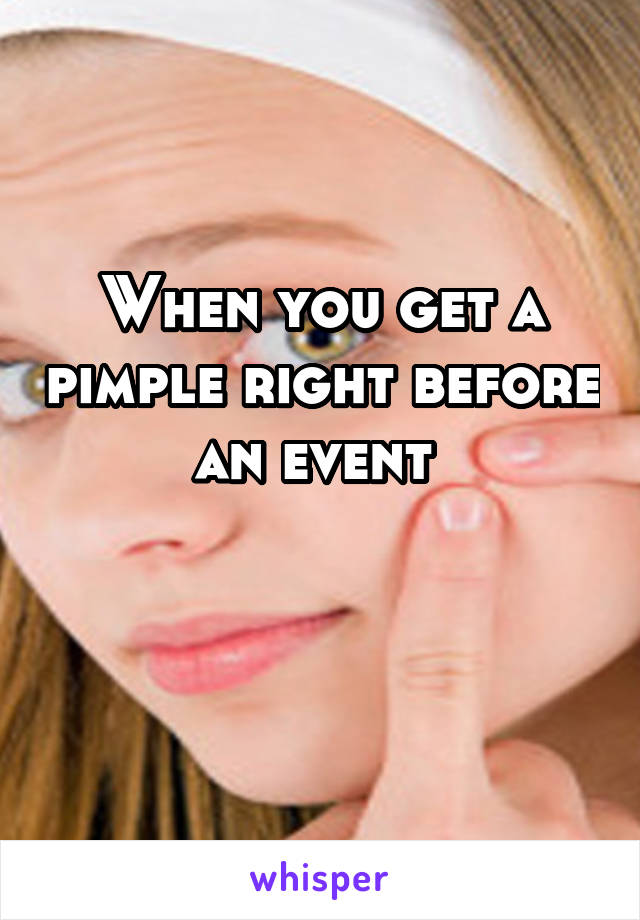 When you get a pimple right before an event 

