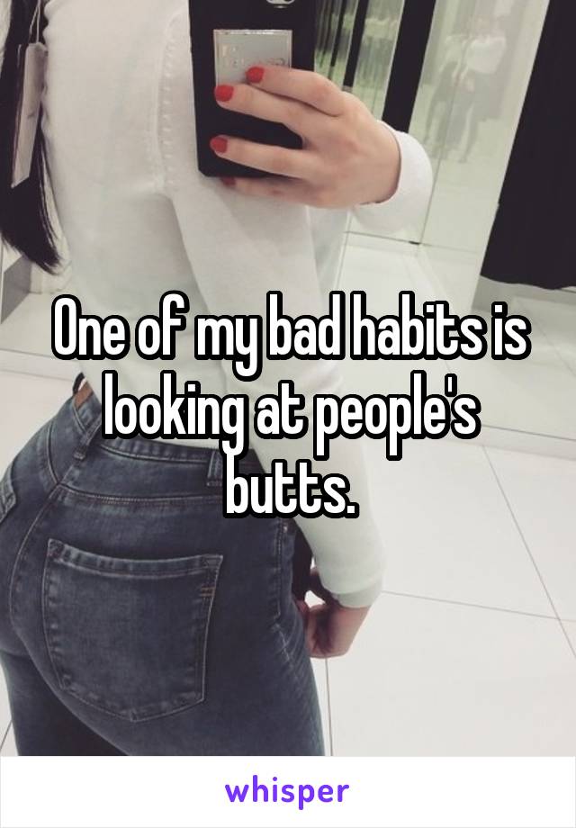 One of my bad habits is looking at people's butts.