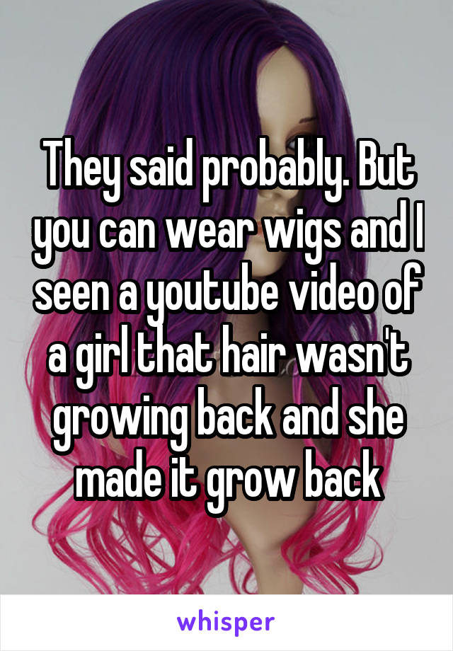 They said probably. But you can wear wigs and I seen a youtube video of a girl that hair wasn't growing back and she made it grow back