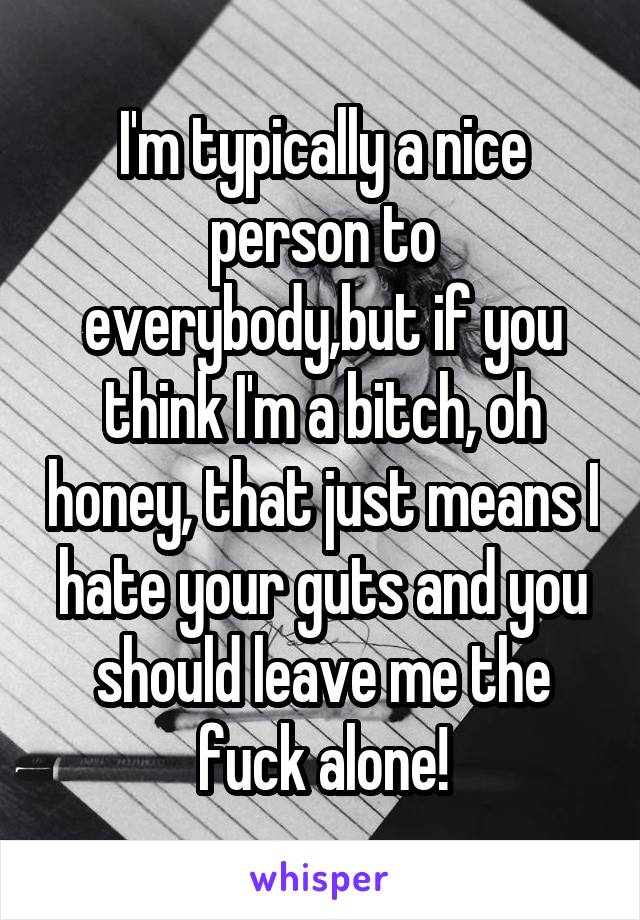 I'm typically a nice person to everybody,but if you think I'm a bitch, oh honey, that just means I hate your guts and you should leave me the fuck alone!