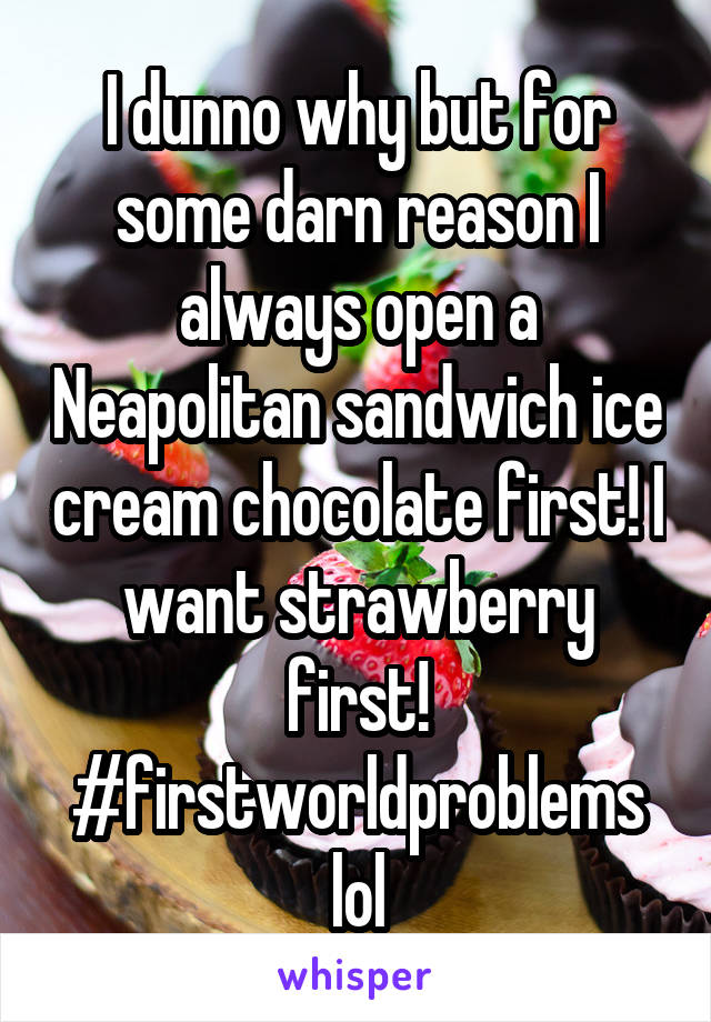 I dunno why but for some darn reason I always open a Neapolitan sandwich ice cream chocolate first! I want strawberry first! #firstworldproblems lol