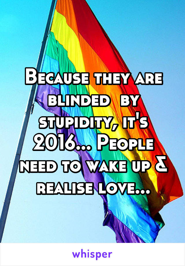 Because they are blinded  by stupidity, it's 2016... People need to wake up & realise love...