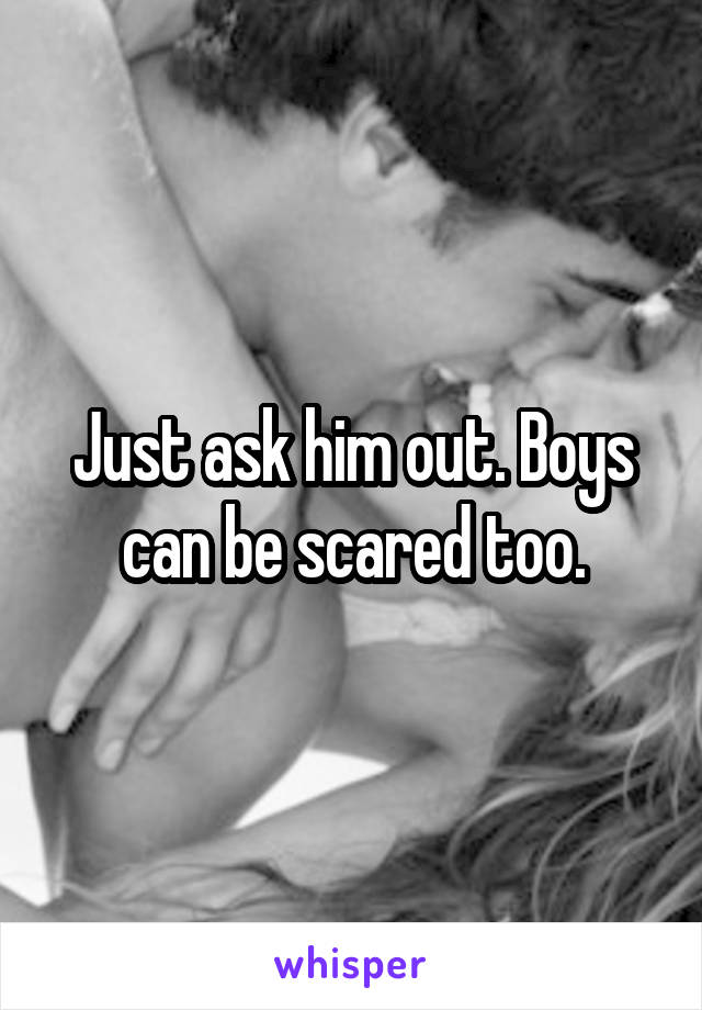 Just ask him out. Boys can be scared too.