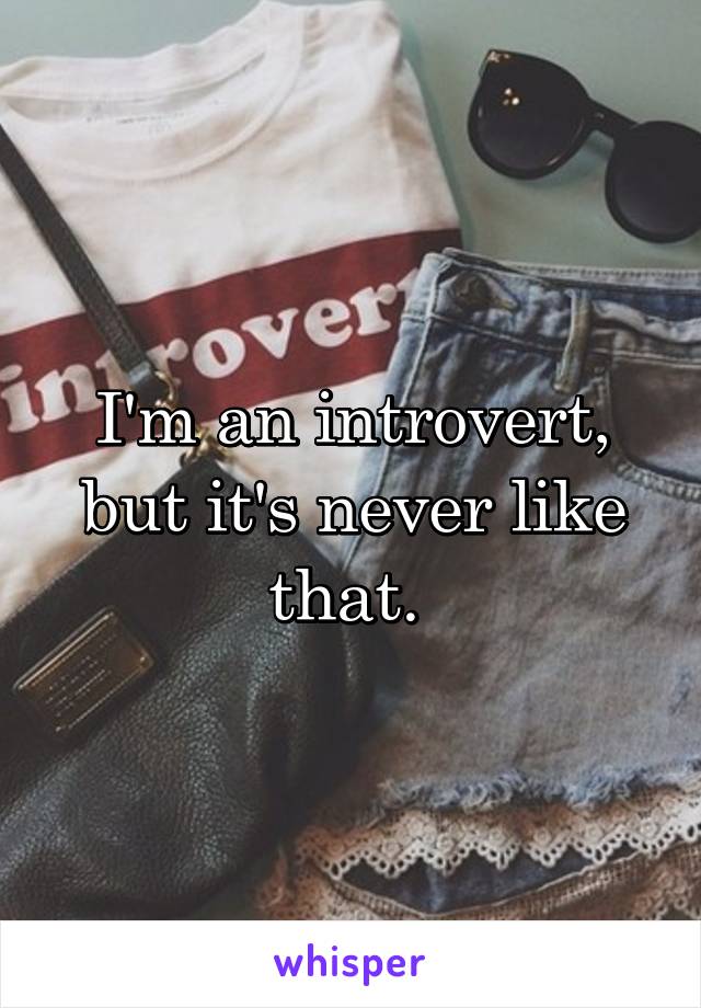 I'm an introvert, but it's never like that. 