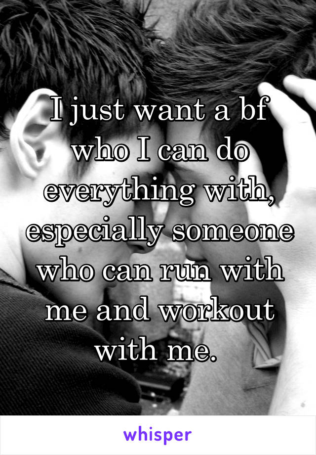 I just want a bf who I can do everything with, especially someone who can run with me and workout with me. 