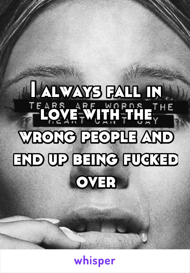 I always fall in love with the wrong people and end up being fucked over