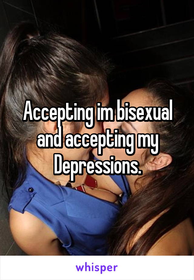 Accepting im bisexual and accepting my Depressions.