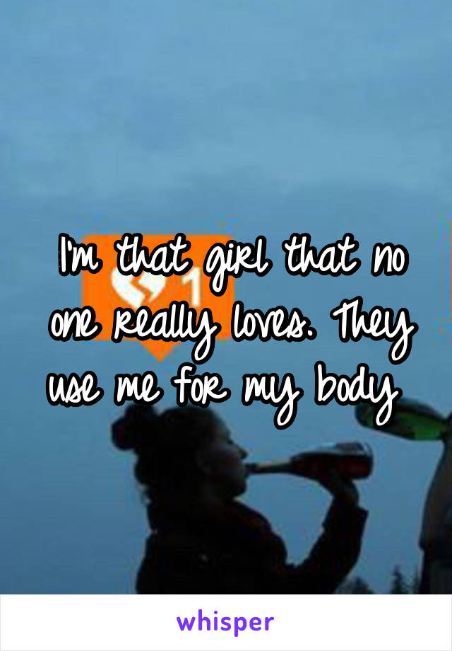 I'm that girl that no one really loves. They use me for my body 