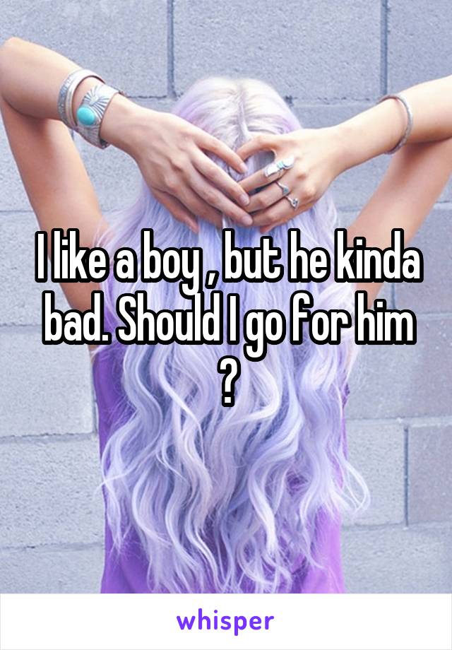 I like a boy , but he kinda bad. Should I go for him ?