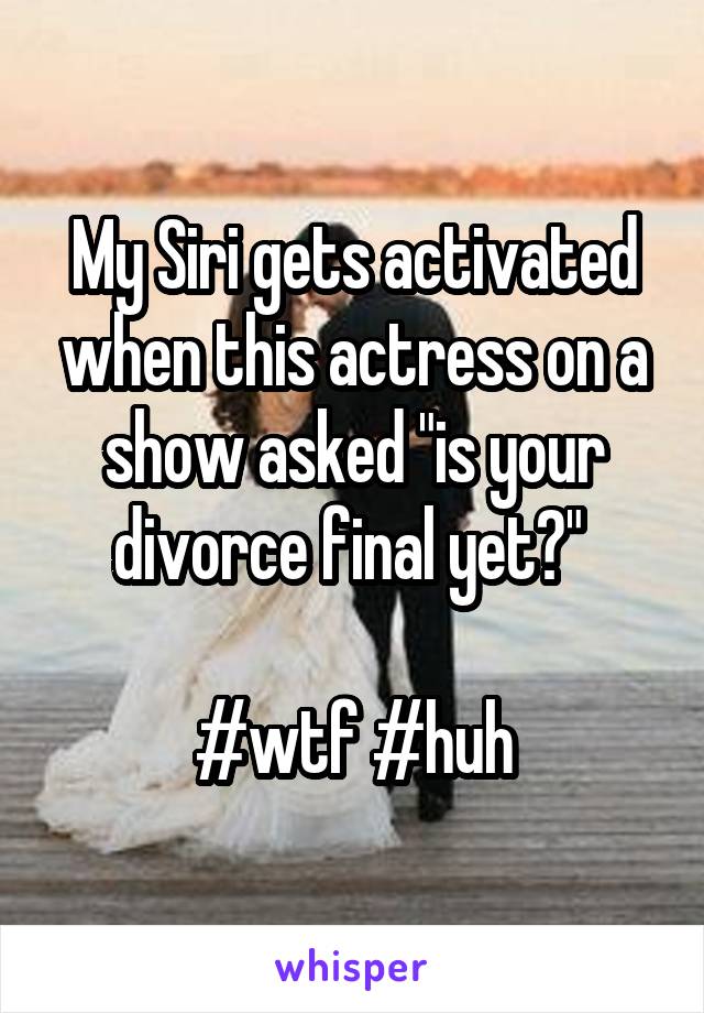 My Siri gets activated when this actress on a show asked "is your divorce final yet?" 

#wtf #huh