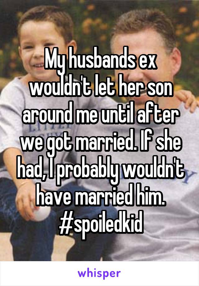 My husbands ex wouldn't let her son around me until after we got married. If she had, I probably wouldn't have married him. #spoiledkid