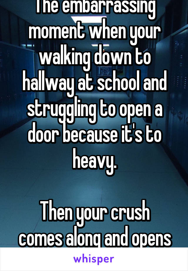 The embarrassing moment when your walking down to hallway at school and struggling to open a door because it's to heavy.

Then your crush comes along and opens it with one hand.... 