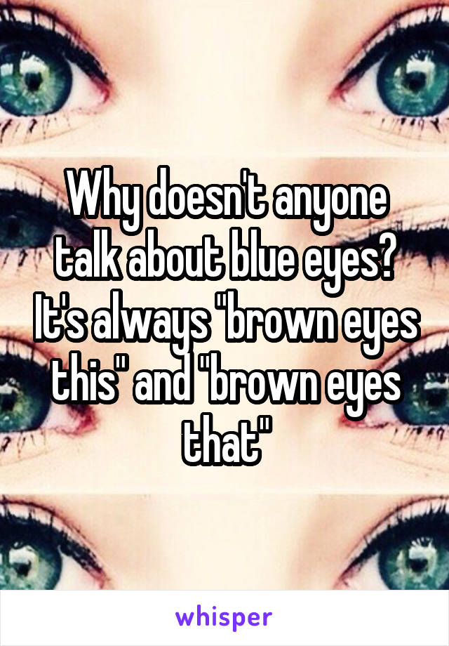 Why doesn't anyone talk about blue eyes? It's always "brown eyes this" and "brown eyes that"