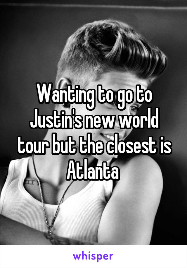 Wanting to go to Justin's new world tour but the closest is Atlanta 