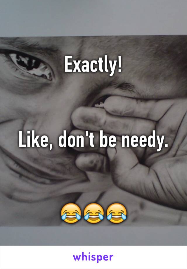 Exactly!


Like, don't be needy.


😂😂😂