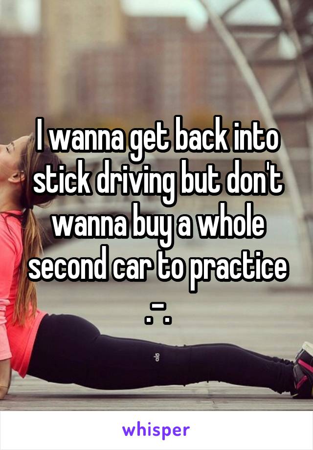 I wanna get back into stick driving but don't wanna buy a whole second car to practice .-.