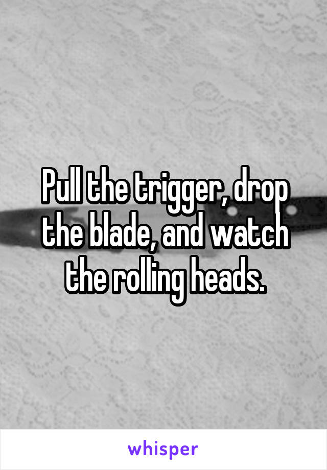 Pull the trigger, drop the blade, and watch the rolling heads.