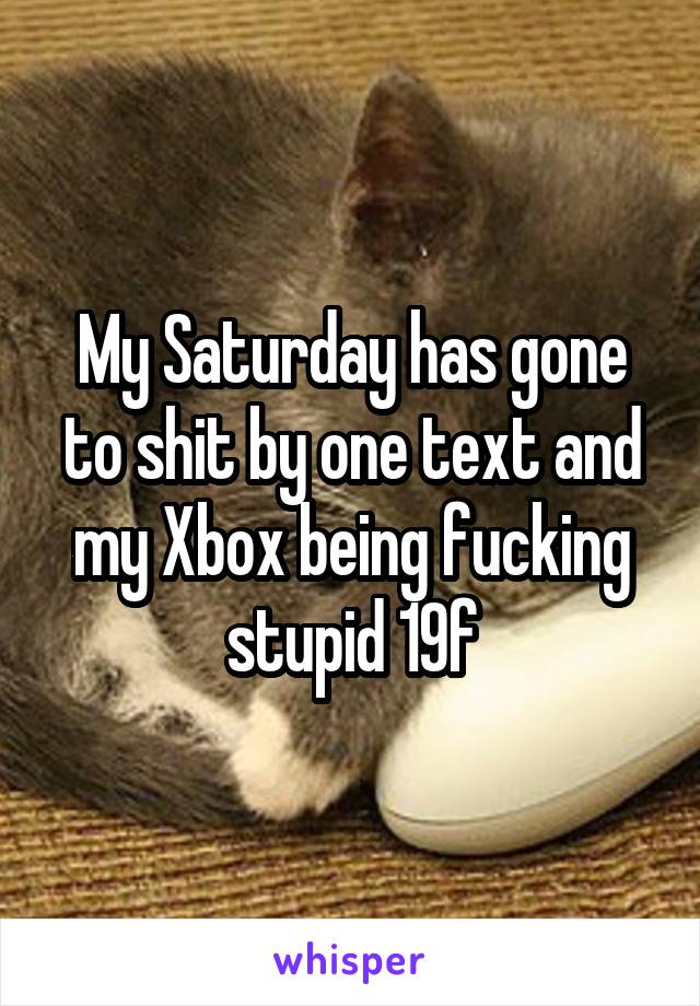 My Saturday has gone to shit by one text and my Xbox being fucking stupid 19f