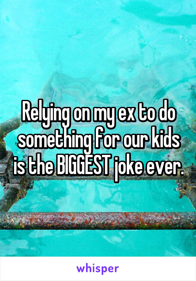 Relying on my ex to do something for our kids is the BIGGEST joke ever.