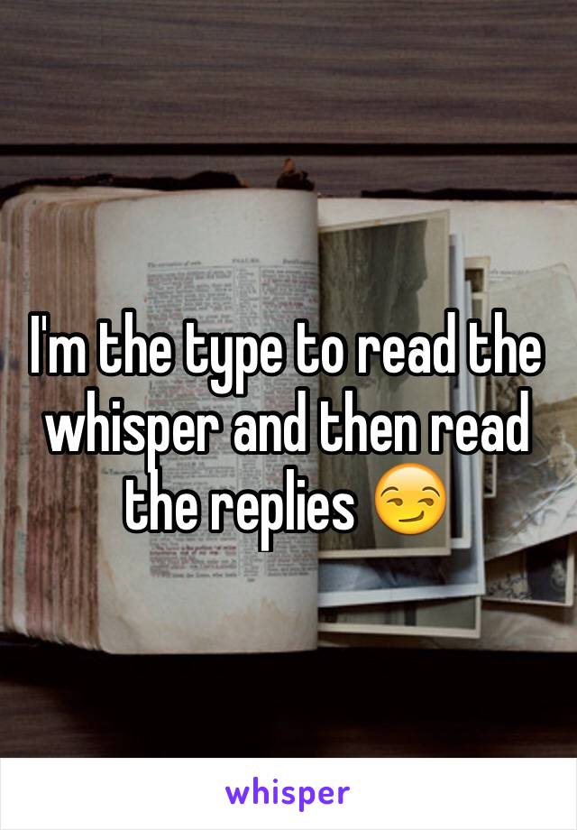 I'm the type to read the whisper and then read the replies 😏