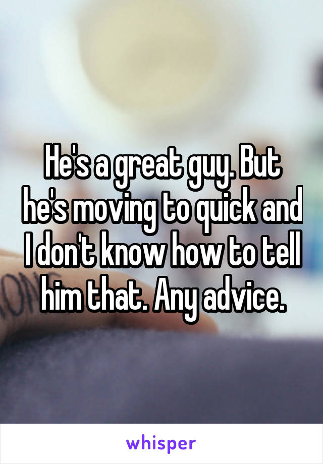 He's a great guy. But he's moving to quick and I don't know how to tell him that. Any advice.