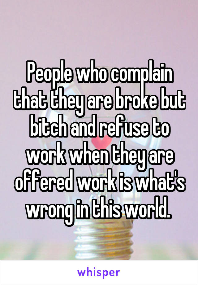 People who complain that they are broke but bitch and refuse to work when they are offered work is what's wrong in this world. 