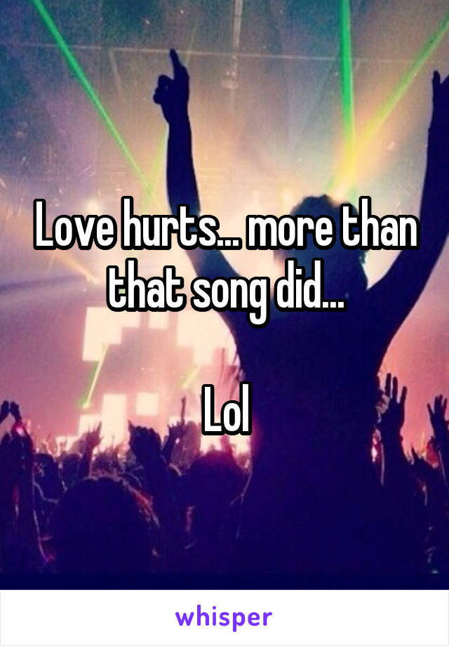 Love hurts... more than that song did...

Lol