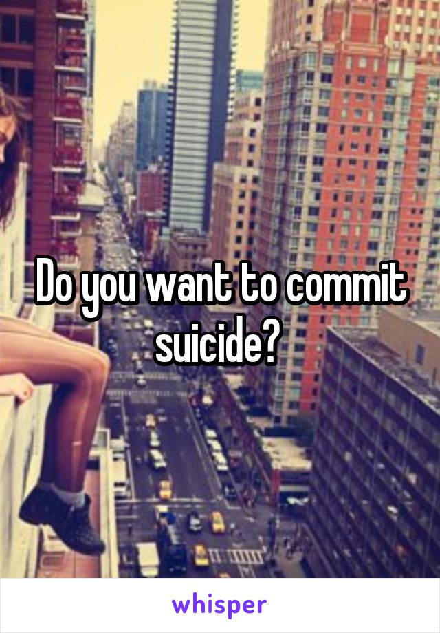 Do you want to commit suicide? 