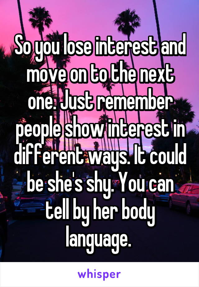 So you lose interest and move on to the next one. Just remember people show interest in different ways. It could be she's shy. You can tell by her body language. 