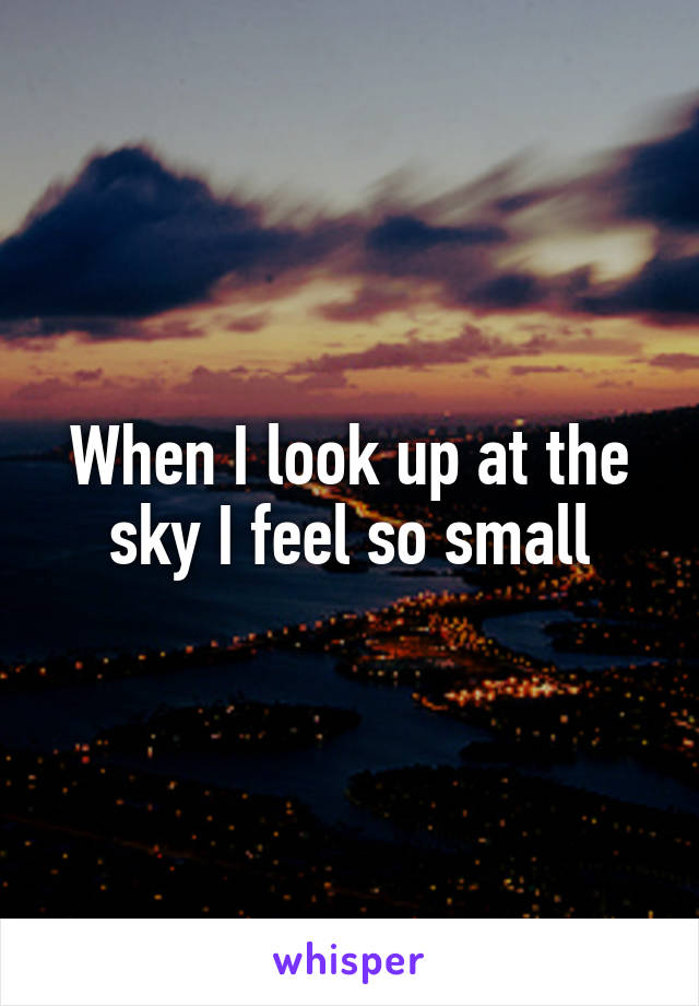 When I look up at the sky I feel so small