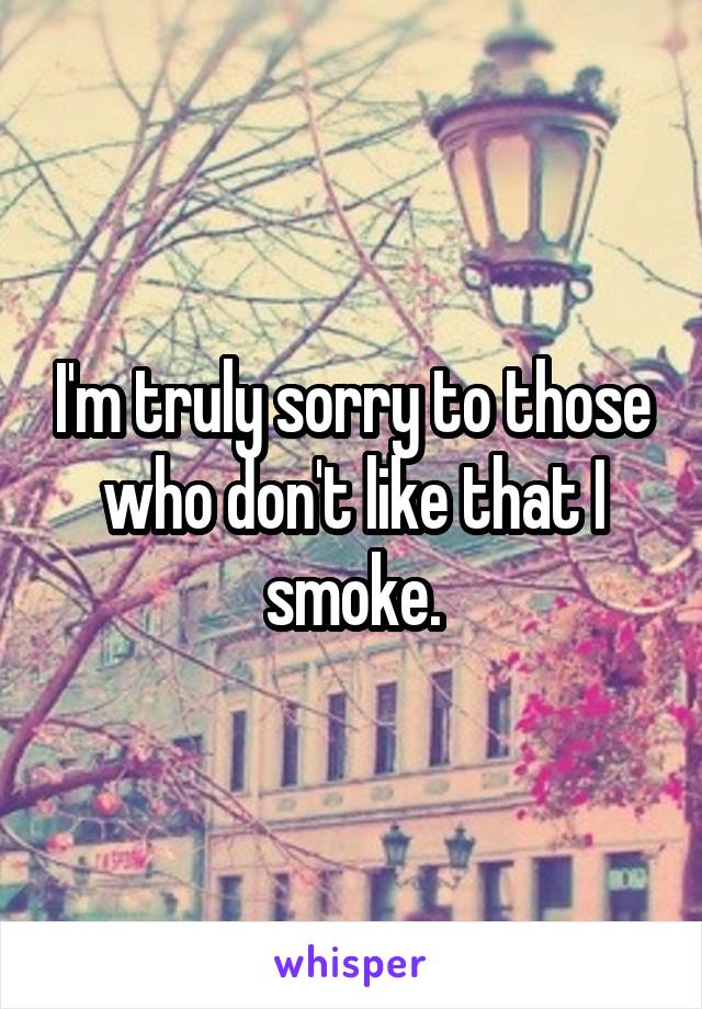 I'm truly sorry to those who don't like that I smoke.