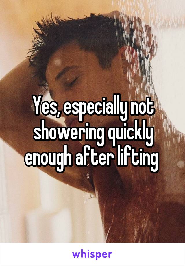 Yes, especially not showering quickly enough after lifting 