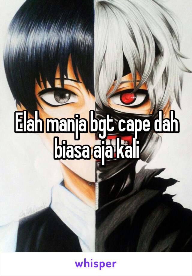 Elah manja bgt cape dah biasa aja kali