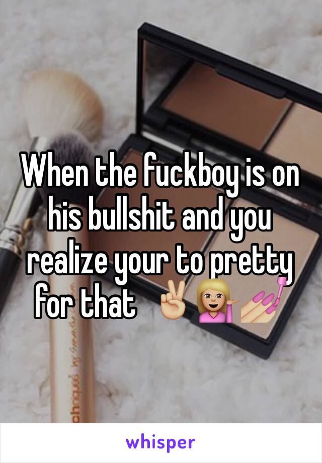 When the fuckboy is on his bullshit and you realize your to pretty for that  ✌🏼️💁🏼💅🏼